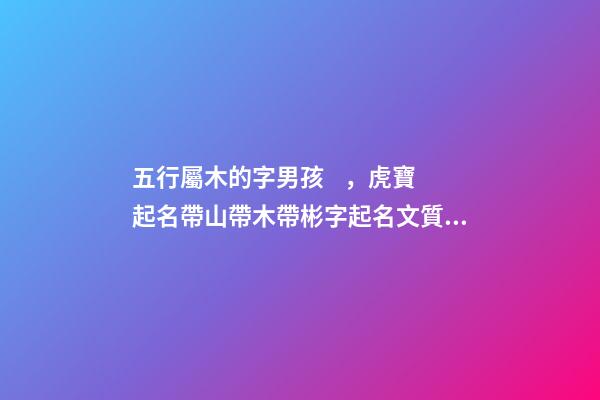 五行屬木的字男孩，虎寶起名帶山帶木帶彬字起名文質彬彬、有氣質的男孩名字